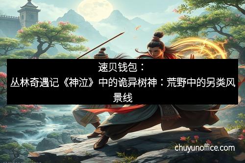 速贝钱包:丛林奇遇记《神泣》中的诡异树神:荒野中的另类风景线