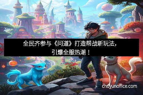 全民齐参与《问道》打造帮战新玩法,引爆全服热潮!